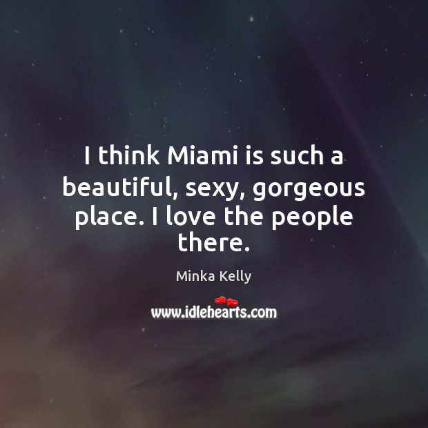 I think Miami is such a beautiful, sexy, gorgeous place. I love the people there. Minka Kelly Picture Quote
