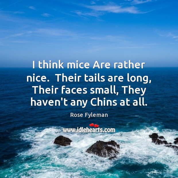 I think mice Are rather nice.  Their tails are long, Their faces Rose Fyleman Picture Quote