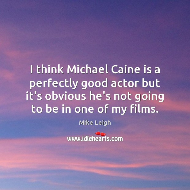 I think Michael Caine is a perfectly good actor but it’s obvious Mike Leigh Picture Quote