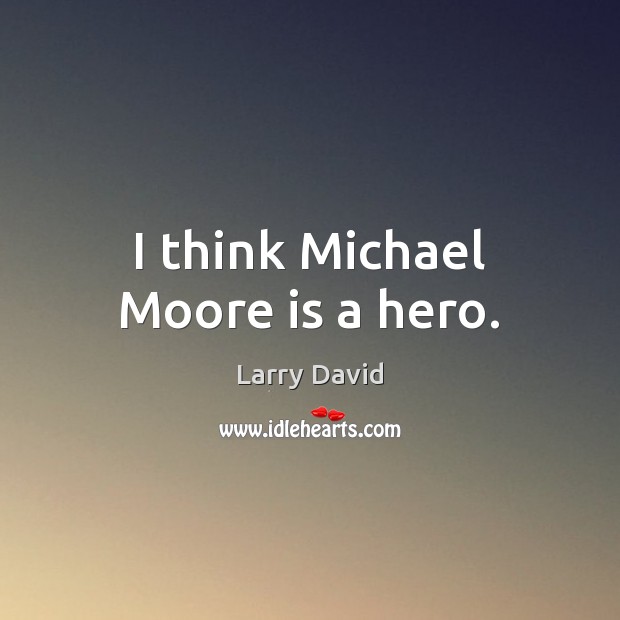 I think Michael Moore is a hero. Larry David Picture Quote