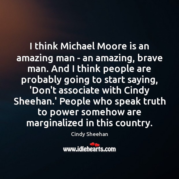 I think Michael Moore is an amazing man – an amazing, brave 