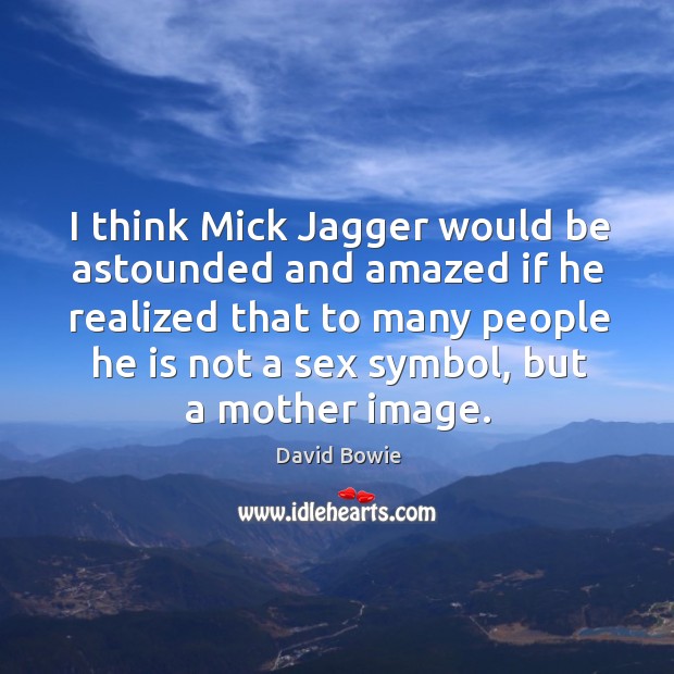 I think mick jagger would be astounded and amazed if he realized that to many people he is not a sex symbol, but a mother image. David Bowie Picture Quote