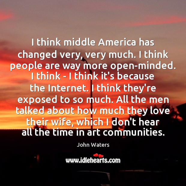 I think middle America has changed very, very much. I think people John Waters Picture Quote