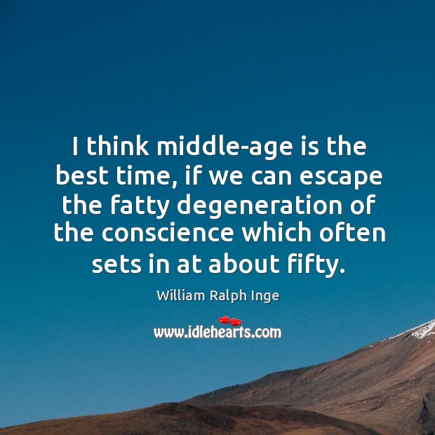 I think middle-age is the best time, if we can escape the fatty degeneration of the 