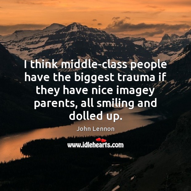 I think middle-class people have the biggest trauma if they have nice John Lennon Picture Quote