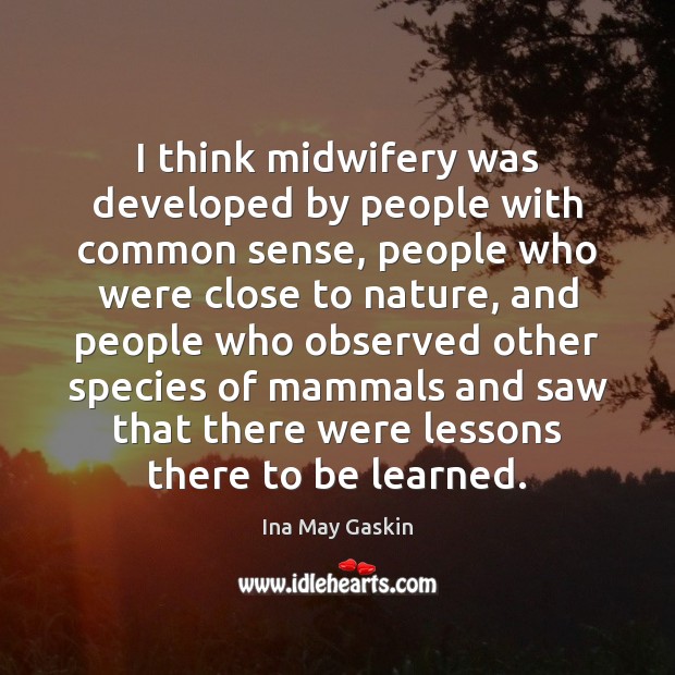I think midwifery was developed by people with common sense, people who Ina May Gaskin Picture Quote