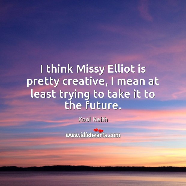 I think Missy Elliot is pretty creative, I mean at least trying to take it to the future. Kool Keith Picture Quote