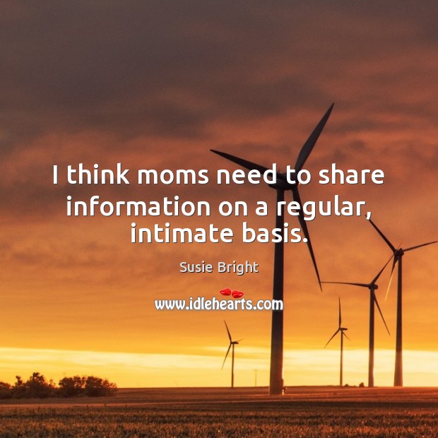 I think moms need to share information on a regular, intimate basis. 