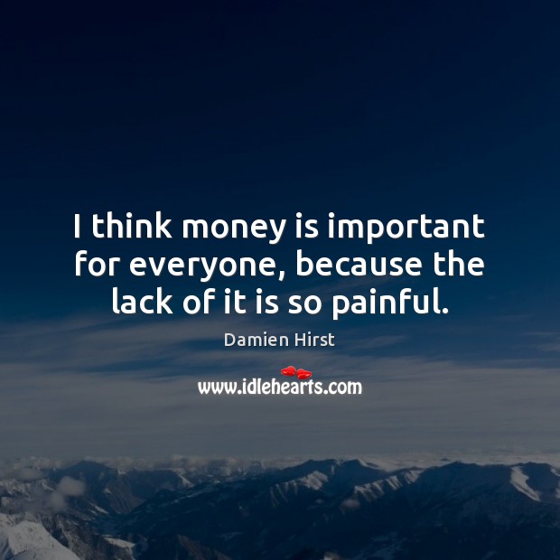 I think money is important for everyone, because the lack of it is so painful. Damien Hirst Picture Quote