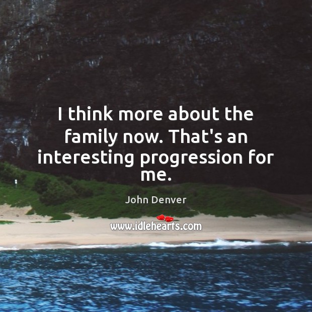 I think more about the family now. That’s an interesting progression for me. John Denver Picture Quote