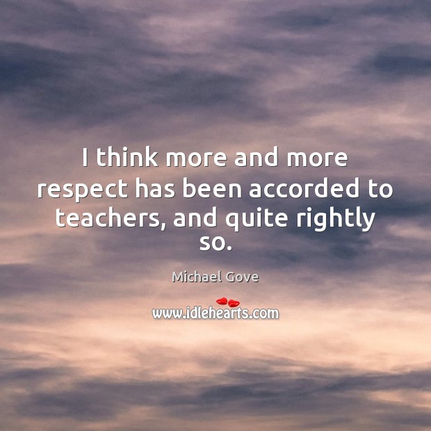 I think more and more respect has been accorded to teachers, and quite rightly so. Michael Gove Picture Quote