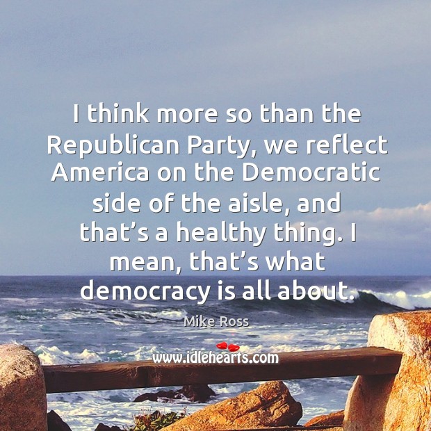 I think more so than the republican party, we reflect america on the democratic side of the aisle Democracy Quotes Image