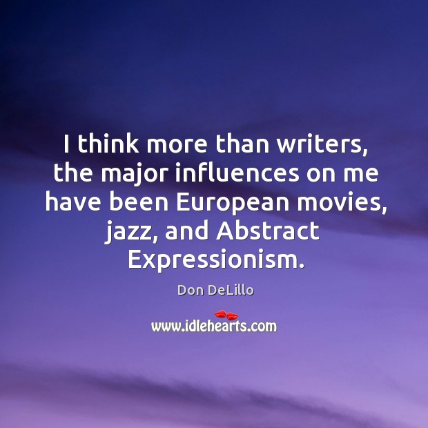 I think more than writers, the major influences on me have been european movies, jazz, and abstract expressionism. Don DeLillo Picture Quote