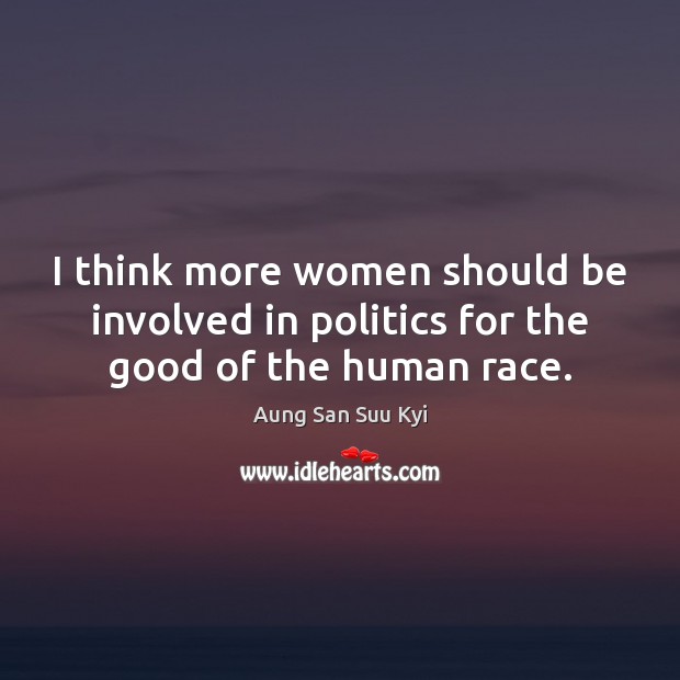 I think more women should be involved in politics for the good of the human race. Aung San Suu Kyi Picture Quote