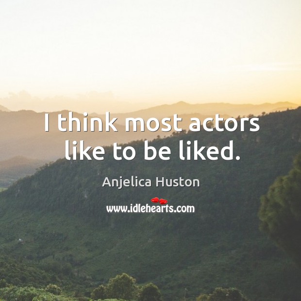 I think most actors like to be liked. Anjelica Huston Picture Quote