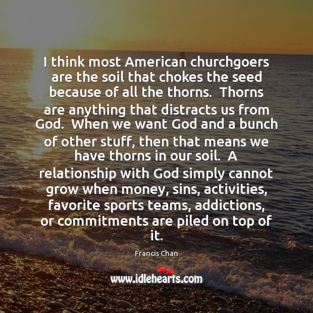 I think most American churchgoers are the soil that chokes the seed Francis Chan Picture Quote