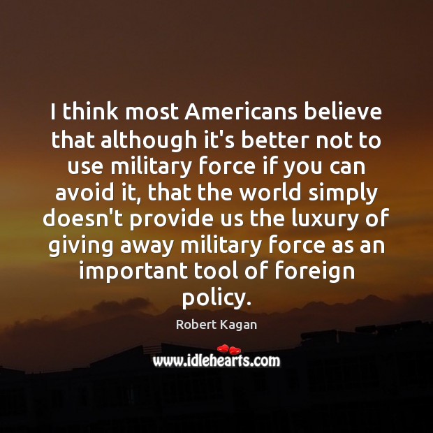I think most Americans believe that although it’s better not to use Robert Kagan Picture Quote