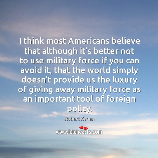 I think most americans believe that although it’s better not to use military force if you can avoid it Robert Kagan Picture Quote