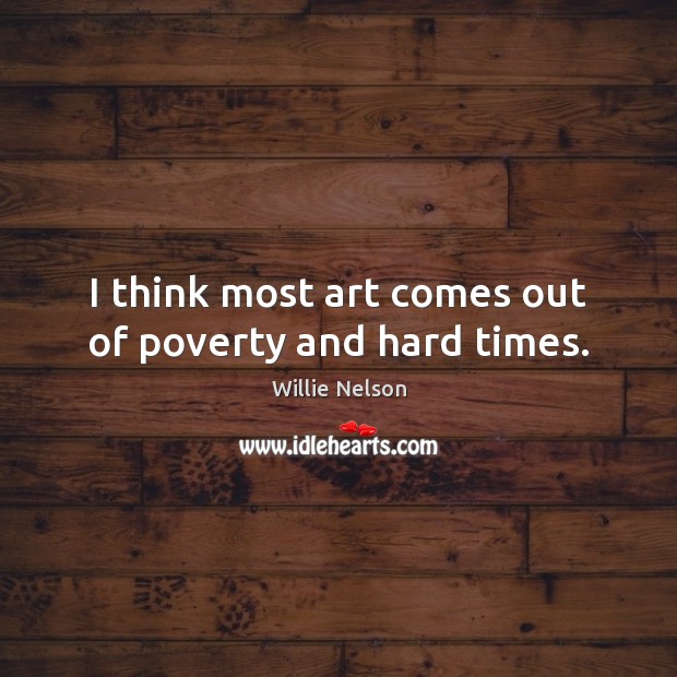 I think most art comes out of poverty and hard times. Willie Nelson Picture Quote