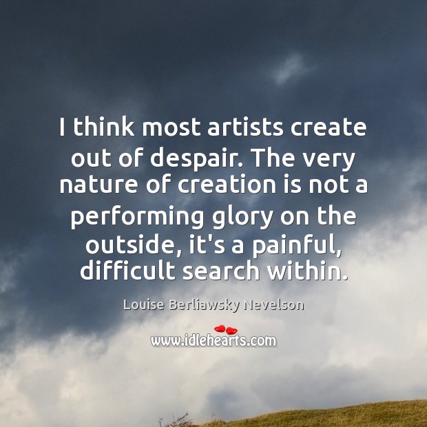 I think most artists create out of despair. The very nature of Louise Berliawsky Nevelson Picture Quote