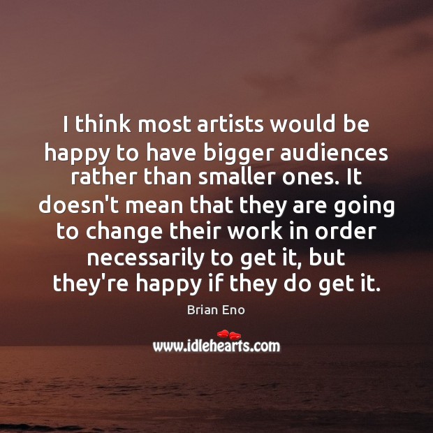 I think most artists would be happy to have bigger audiences rather Brian Eno Picture Quote