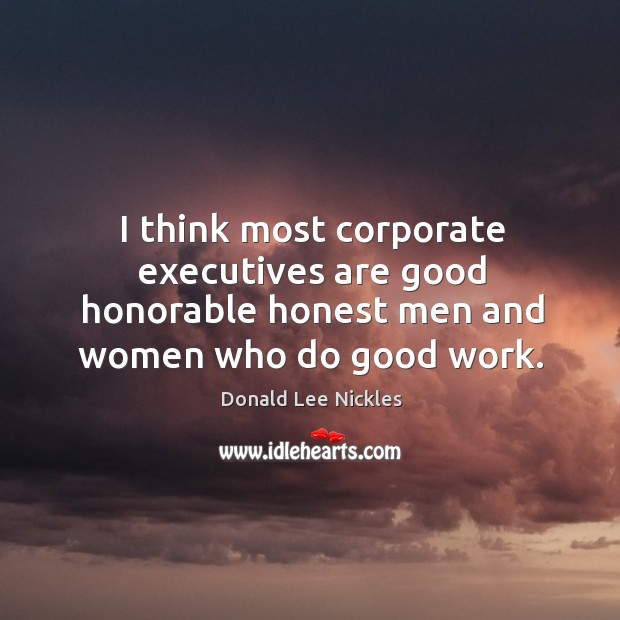 I think most corporate executives are good honorable honest men and women who do good work. Donald Lee Nickles Picture Quote