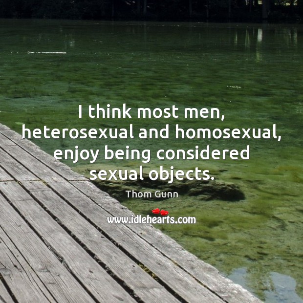 I think most men, heterosexual and homosexual, enjoy being considered sexual objects. Thom Gunn Picture Quote