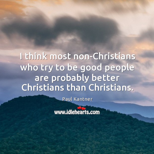 I think most non-christians who try to be good people are probably better christians than christians. Paul Kantner Picture Quote