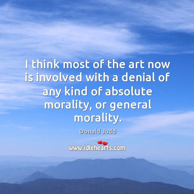 I think most of the art now is involved with a denial of any kind of absolute morality, or general morality. Donald Judd Picture Quote