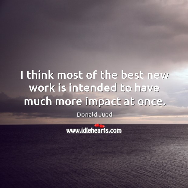 I think most of the best new work is intended to have much more impact at once. Donald Judd Picture Quote