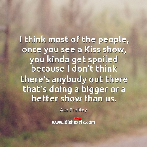 I think most of the people, once you see a kiss show, you kinda get spoiled because Ace Frehley Picture Quote