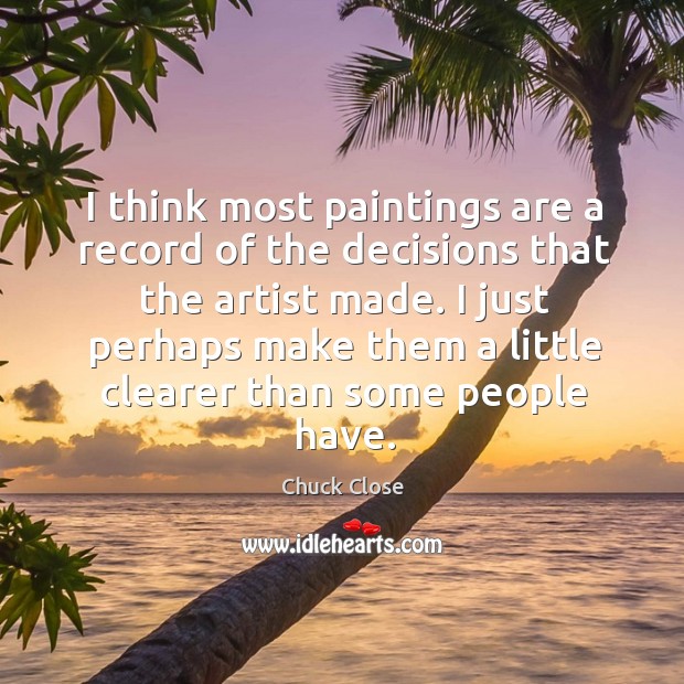 I think most paintings are a record of the decisions that the artist made. Chuck Close Picture Quote