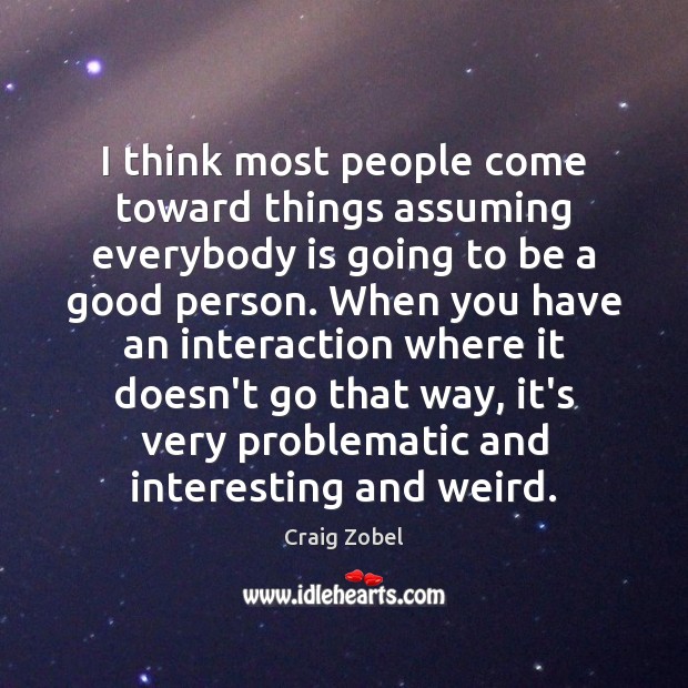 I think most people come toward things assuming everybody is going to Craig Zobel Picture Quote