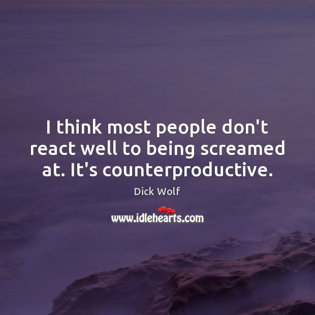 I think most people don’t react well to being screamed at. It’s counterproductive. Dick Wolf Picture Quote