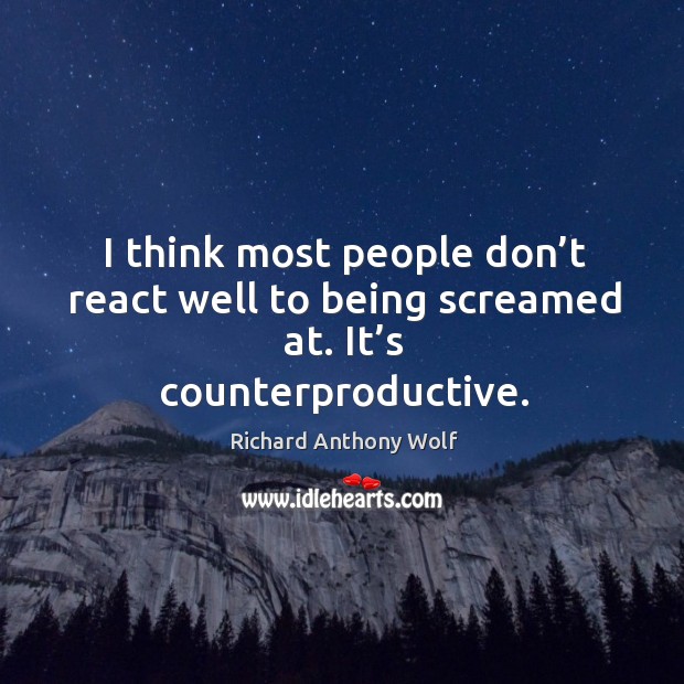 I think most people don’t react well to being screamed at. It’s counterproductive. Richard Anthony Wolf Picture Quote