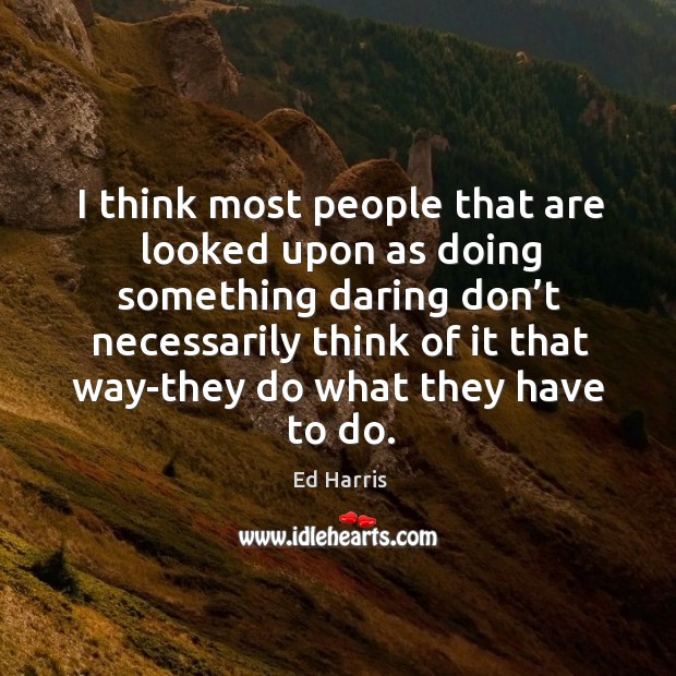 I think most people that are looked upon as doing something daring don’t necessarily Ed Harris Picture Quote