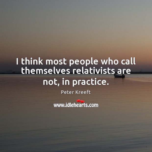 I think most people who call themselves relativists are not, in practice. Peter Kreeft Picture Quote