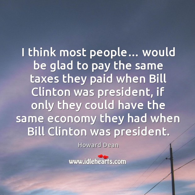 I think most people… would be glad to pay the same taxes they paid when bill clinton was president Image