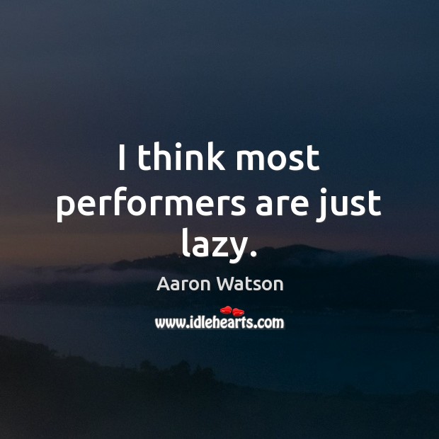 I think most performers are just lazy. Image