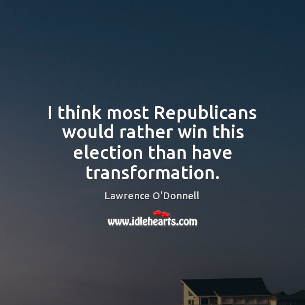 I think most Republicans would rather win this election than have transformation. Lawrence O’Donnell Picture Quote