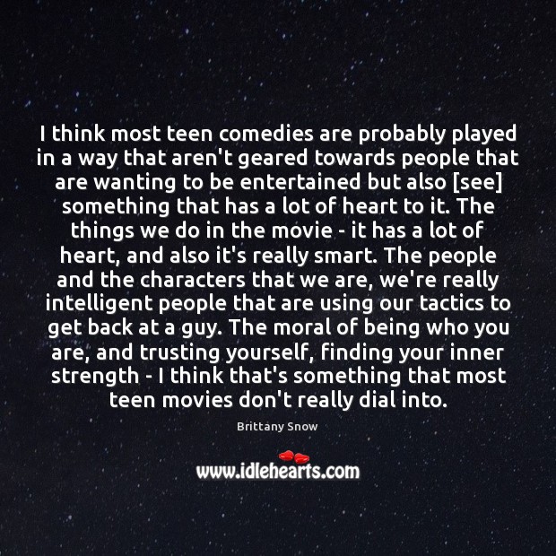 I think most teen comedies are probably played in a way that Brittany Snow Picture Quote