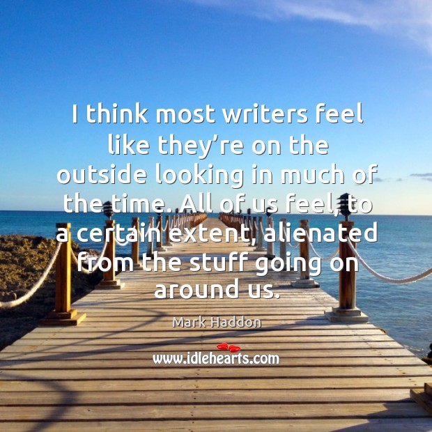 I think most writers feel like they’re on the outside looking in much of the time. Mark Haddon Picture Quote