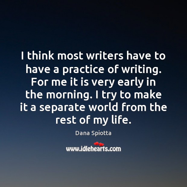 I think most writers have to have a practice of writing. For 