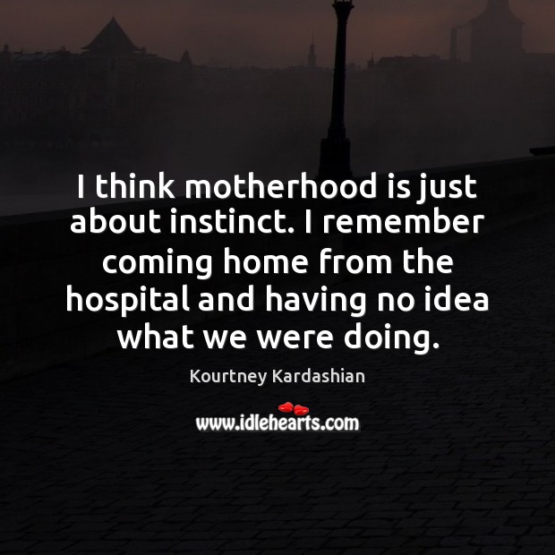 I think motherhood is just about instinct. I remember coming home from Motherhood Quotes Image