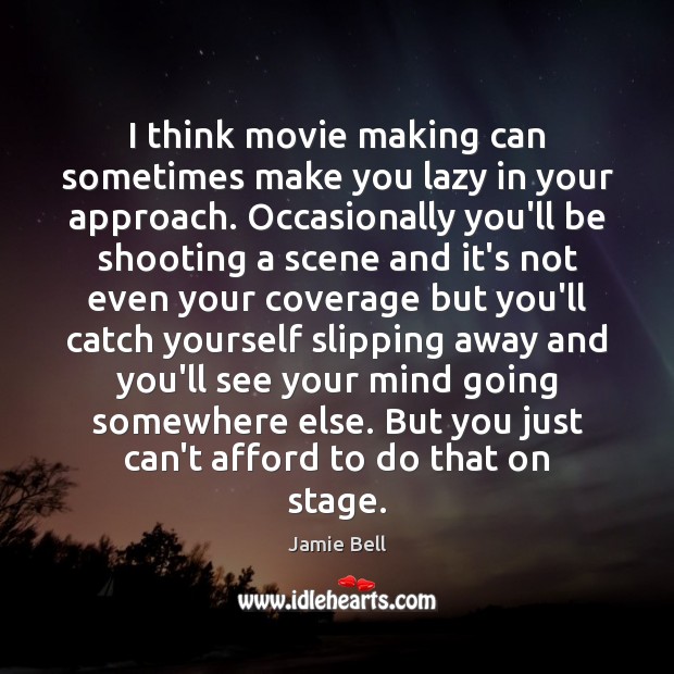 I think movie making can sometimes make you lazy in your approach. Image