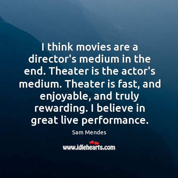 I think movies are a director’s medium in the end. Theater is Image