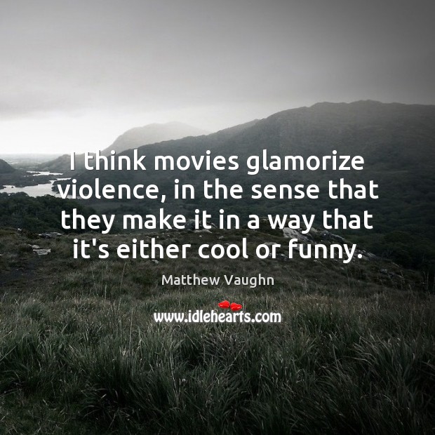 I think movies glamorize violence, in the sense that they make it Matthew Vaughn Picture Quote
