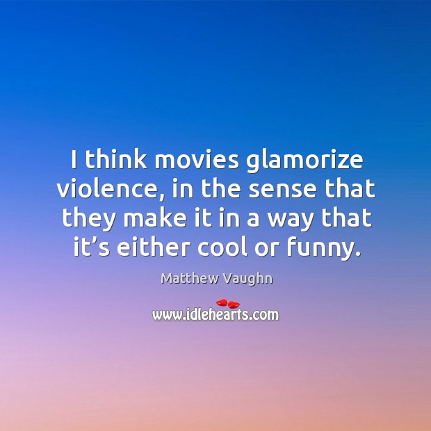I think movies glamorize violence, in the sense that they make it in a way that it’s either cool or funny. Matthew Vaughn Picture Quote