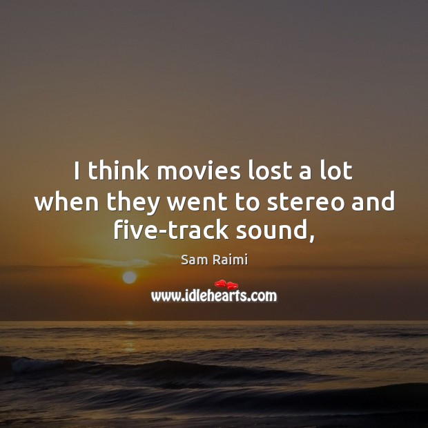 I think movies lost a lot when they went to stereo and five-track sound, Sam Raimi Picture Quote