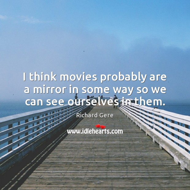 I think movies probably are a mirror in some way so we can see ourselves in them. Richard Gere Picture Quote